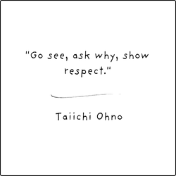 Taiichi Ohno Quote - "Go see, ask why, show respect"